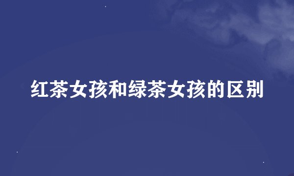 红茶女孩和绿茶女孩的区别