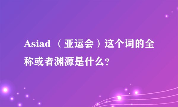 Asiad （亚运会）这个词的全称或者渊源是什么？