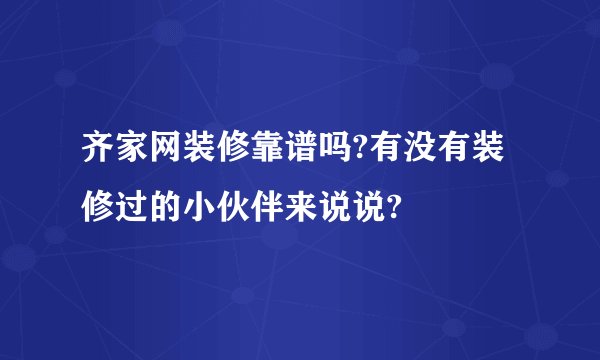 齐家网装修靠谱吗?有没有装修过的小伙伴来说说?