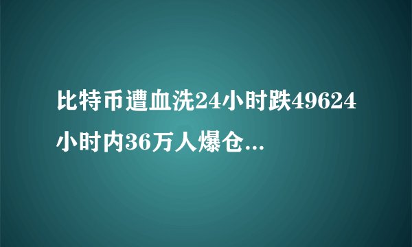 比特币遭血洗24小时跌49624小时内36万人爆仓比特币大跌
