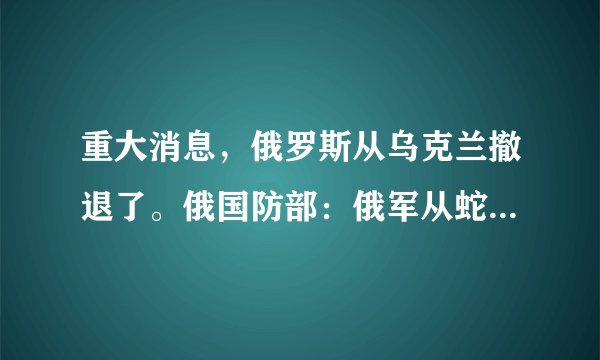 重大消息，俄罗斯从乌克兰撤退了。俄国防部：俄军从蛇岛撤军以示善意