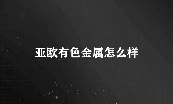 亚欧有色金属怎么样