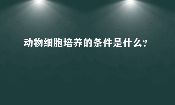 动物细胞培养的条件是什么？