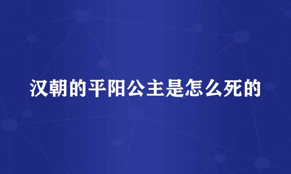 汉朝的平阳公主是怎么死的