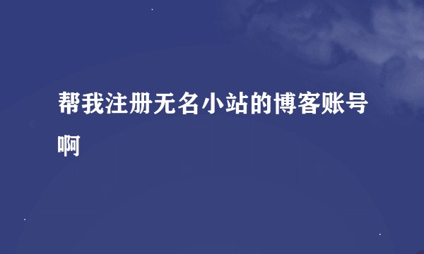 帮我注册无名小站的博客账号啊