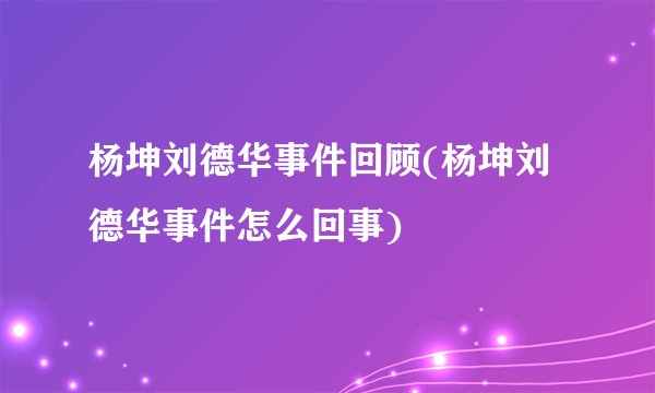 杨坤刘德华事件回顾(杨坤刘德华事件怎么回事)