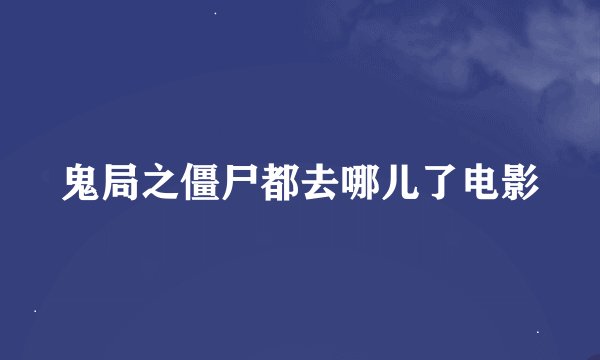 鬼局之僵尸都去哪儿了电影