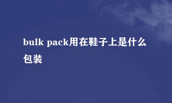 bulk pack用在鞋子上是什么包装