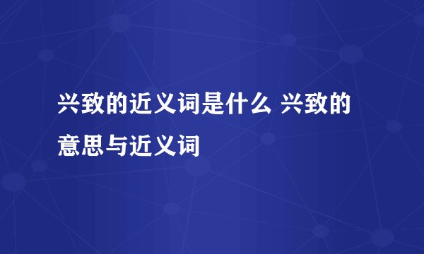 兴致的近义词是什么 兴致的意思与近义词