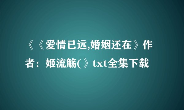 《《爱情已远,婚姻还在》作者：姬流觞(》txt全集下载