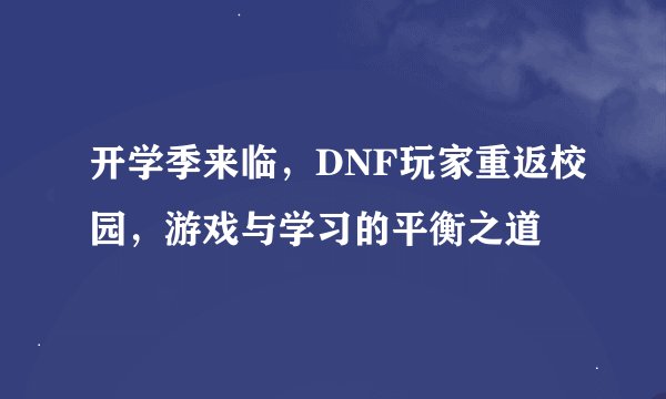 开学季来临，DNF玩家重返校园，游戏与学习的平衡之道