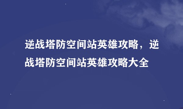 逆战塔防空间站英雄攻略,逆战塔防空间站英雄攻略大全