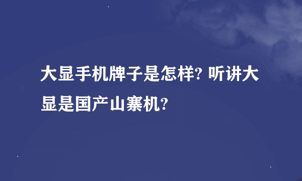 大显手机牌子是怎样? 听讲大显是国产山寨机?