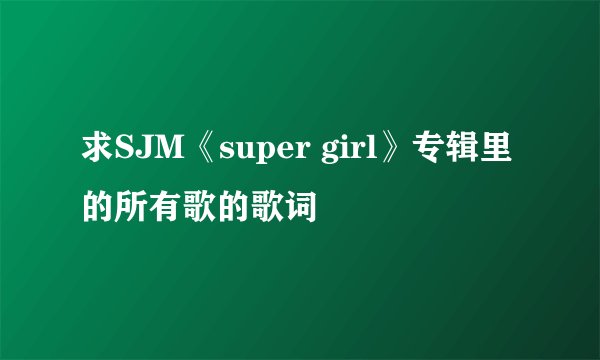求SJM《super girl》专辑里的所有歌的歌词