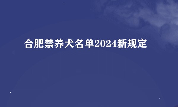 合肥禁养犬名单2024新规定