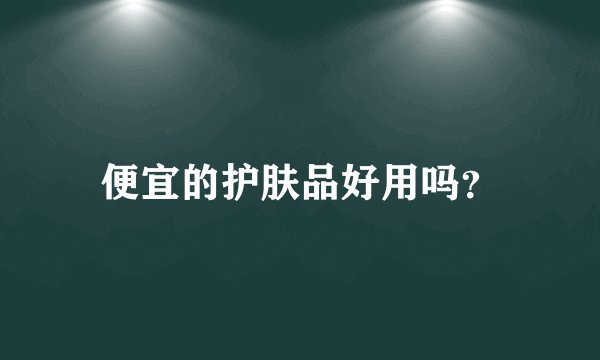 便宜的护肤品好用吗？