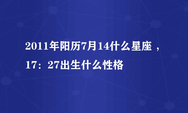 2011年阳历7月14什么星座 ，17：27出生什么性格