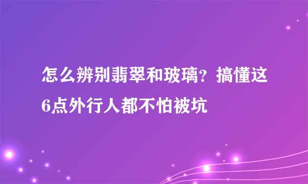 怎么辨别翡翠和玻璃？搞懂这6点外行人都不怕被坑