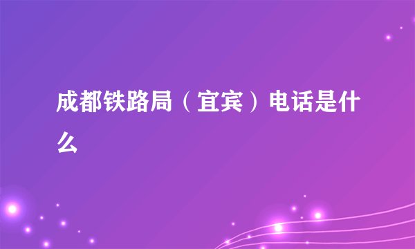 成都铁路局（宜宾）电话是什么