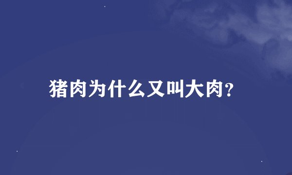 猪肉为什么又叫大肉？