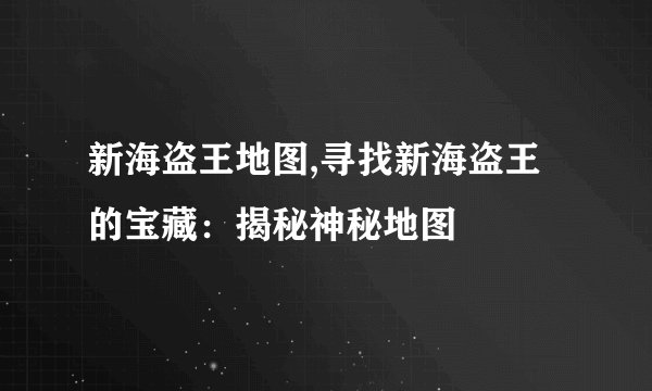 新海盗王地图,寻找新海盗王的宝藏:揭秘神秘地图