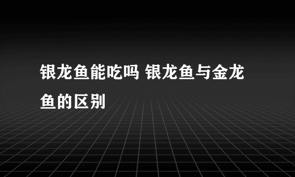 银龙鱼能吃吗 银龙鱼与金龙鱼的区别