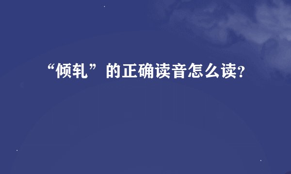 “倾轧”的正确读音怎么读？