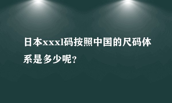 日本xxxl码按照中国的尺码体系是多少呢?