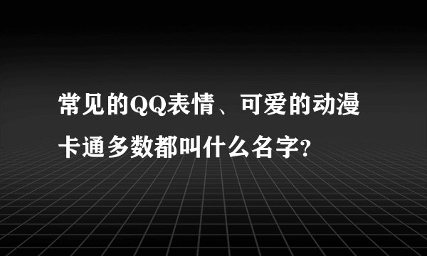 常见的QQ表情、可爱的动漫卡通多数都叫什么名字？