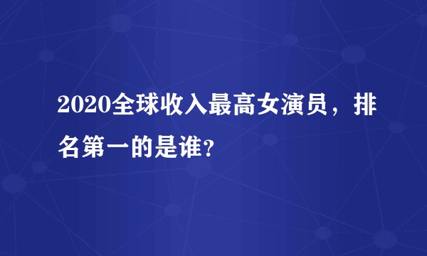 2020全球收入最高女演员，排名第一的是谁？