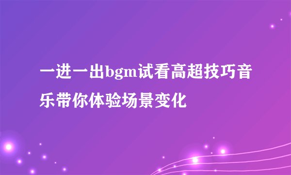一进一出bgm试看高超技巧音乐带你体验场景变化