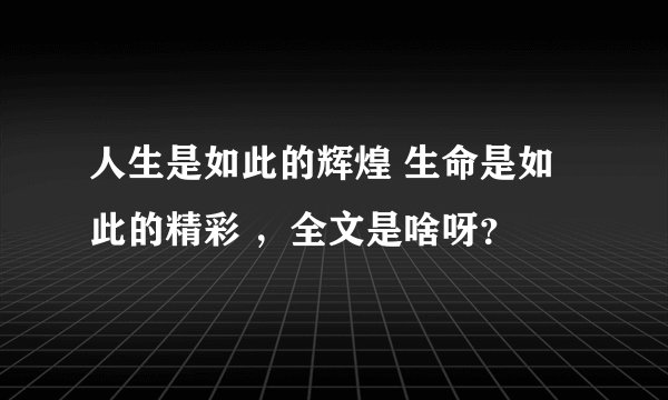 人生是如此的辉煌 生命是如此的精彩 ,全文是啥呀?
