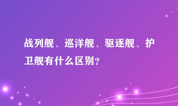 战列舰、巡洋舰、驱逐舰、护卫舰有什么区别？