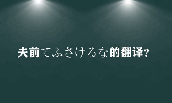 夫前てふさけるな的翻译？