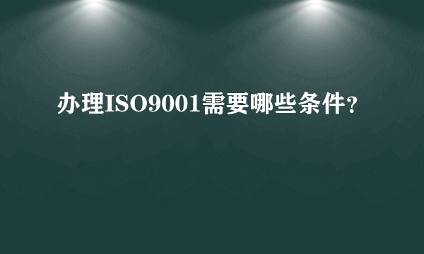 办理ISO9001需要哪些条件？