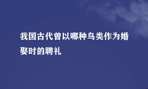 我国古代曾以哪种鸟类作为婚娶时的聘礼