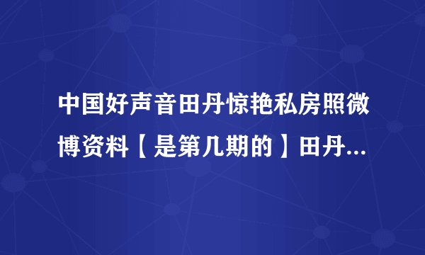 中国好声音田丹惊艳私房照微博资料【是第几期的】田丹煎熬完整版