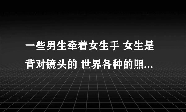 一些男生牵着女生手 女生是背对镜头的 世界各种的照片 男生只拍到手的部分 有木有人知道？