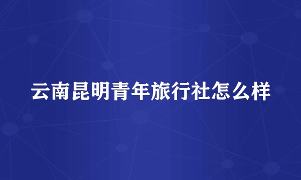 云南昆明青年旅行社怎么样