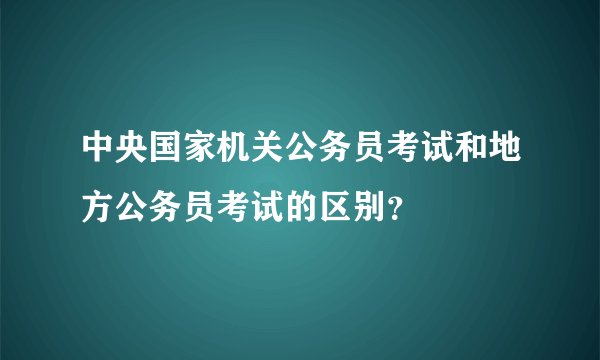 中央国家机关公务员考试和地方公务员考试的区别？