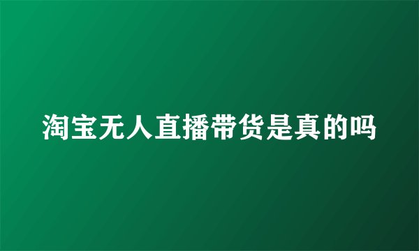 淘宝无人直播带货是真的吗