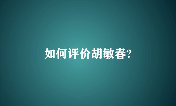 如何评价胡敏春?
