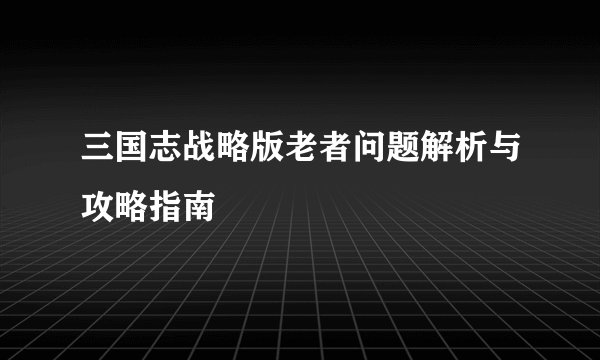 三国志战略版老者问题解析与攻略指南