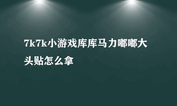 7k7k小游戏库库马力嘟嘟大头贴怎么拿