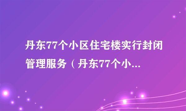 丹东77个小区住宅楼实行封闭管理服务（丹东77个小区住宅楼实行封闭管理服务了吗）