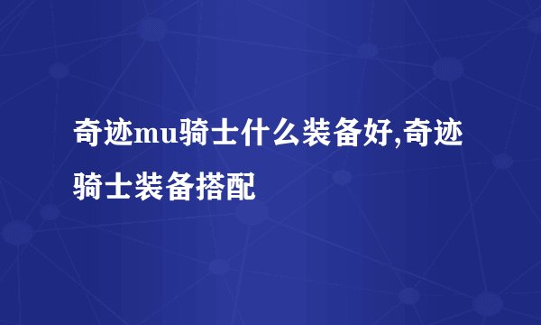 奇迹mu骑士什么装备好,奇迹骑士装备搭配