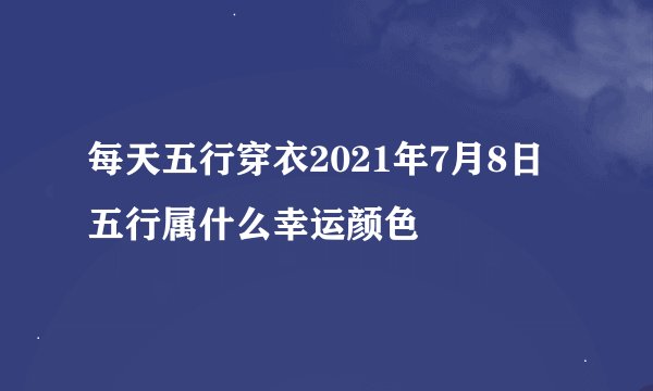 每天五行穿衣2021年7月8日五行属什么幸运颜色