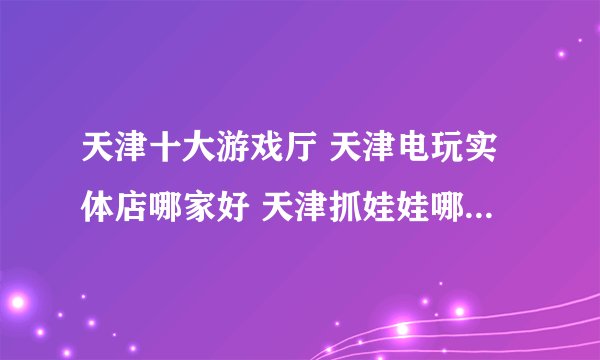 天津十大游戏厅 天津电玩实体店哪家好 天津抓娃娃哪里比较好