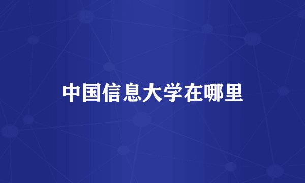 中国信息大学在哪里