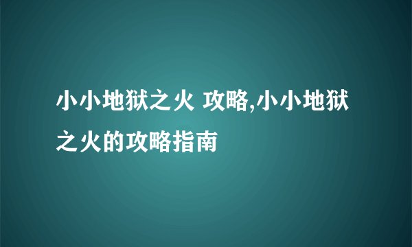 小小地狱之火 攻略,小小地狱之火的攻略指南